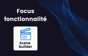 Focus sur une fonctionnalité : découvrez le scene builder !